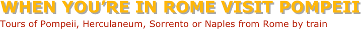 WHEN YOU’RE IN ROME VISIT POMPEII
Tours of Pompeii, Herculaneum, Sorrento or Naples from Rome by train